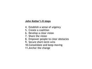 John Kotter’s 8 steps Establish a sense of urgency Create a coalition Develop a clear vision Share the vision Empower people to clear obstacles Secure short-term wins Consolidate and keep moving Anchor the change 