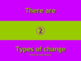 There are 2 Types of change (that we talk about) 