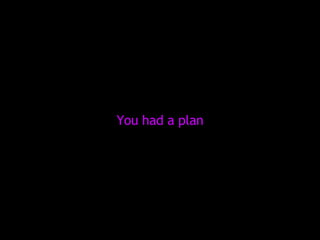You had a plan 