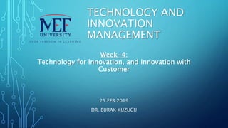 TECHNOLOGY AND
INNOVATION
MANAGEMENT
25.FEB.2019
DR. BURAK KUZUCU
Week-4:
Technology for Innovation, and Innovation with
Customer
 