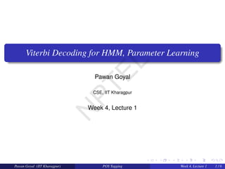 Viterbi Decoding for HMM, Parameter Learning
Pawan Goyal
CSE, IIT Kharagpur
Week 4, Lecture 1
Pawan Goyal (IIT Kharagpur) POS Tagging Week 4, Lecture 1 1 / 6
N
P
T
E
L
 