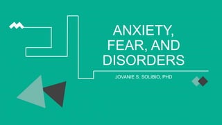 ANXIETY,
FEAR, AND
DISORDERS
JOVANIE S. SOLIBIO, PHD
 