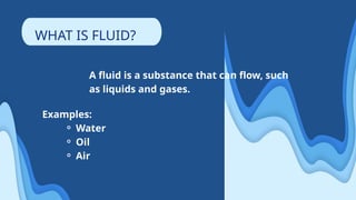 A fluid is a substance that can flow, such
as liquids and gases.
WHAT IS FLUID?
Examples:
⚬ Water
⚬ Oil
⚬ Air
 