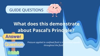 What does this demonstrate
about Pascal’s Principle?
Pressure applied to confined fluid is transmitted equally
throughout the fluid.
GUIDE QUESTIONS
 