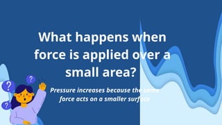 What happens when
force is applied over a
small area?
Pressure increases because the same
force acts on a smaller surface
 