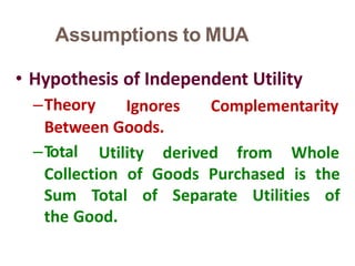 Assumptions to MUA
13
• Hypothesis of Independent Utility
–Theory Ignores Complementarity
Between Goods.
–Total Utility derived from Whole
Collection of Goods Purchased is the
Sum Total of Separate Utilities of
the Good.
 