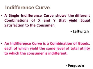 Indifference Curve
• A Single Indifference Curve shows the different
Combinations of X and Y that yield Equal
Satisfaction to the Consumer.
- Leftwitch
• An Indifference Curve is a Combination of Goods,
each of which yield the same level of total utility
to which the consumer is indifferent.
- Ferguso2n
5
 