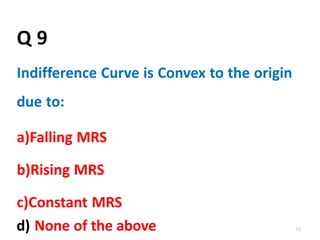 d) None of the above 52
Q 9
Indifference Curve is Convex to the origin
due to:
a)Falling MRS
b)Rising MRS
c)Constant MRS
 