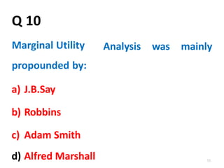 d) Alfred Marshall 53
Q 10
Marginal Utility
propounded by:
Analysis was mainly
a) J.B.Say
b) Robbins
c) Adam Smith
 