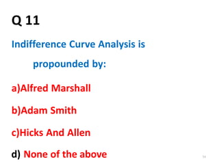 d) None of the above 54
Q 11
Indifference Curve Analysis is
propounded by:
a)Alfred Marshall
b)Adam Smith
c)Hicks And Allen
 