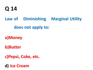 57
Q 14
Law of Diminishing Marginal Utility
does not apply to:
a)Money
b)Butter
c)Pepsi, Coke, etc.
d) Ice Cream
 