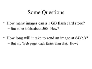 Some Questions How many images can a 1 GB flash card store? But mine holds about 500.  How? How long will it take to send an image at 64kb/s? But my Web page loads faster than that.  How? 