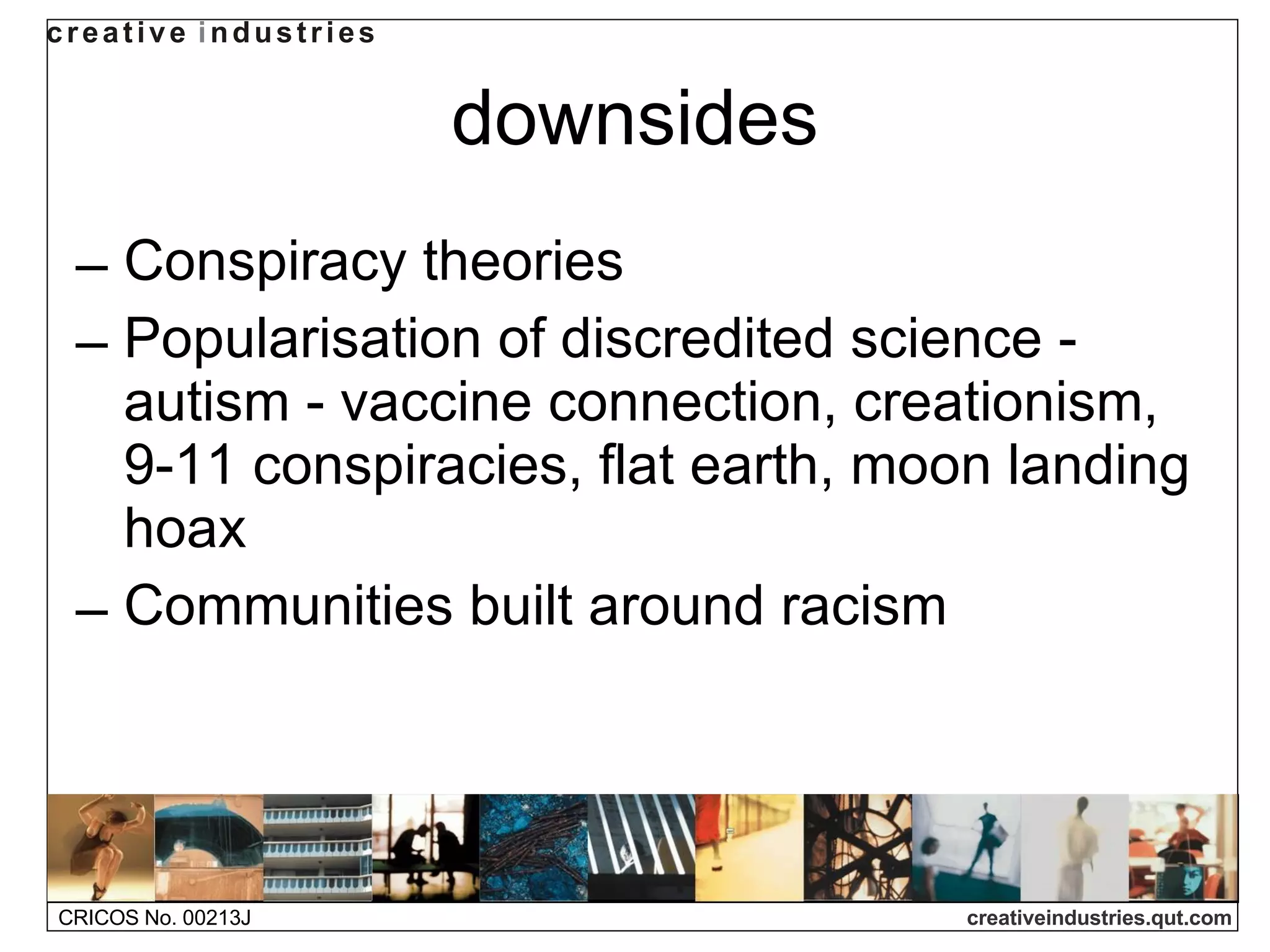 downsides Conspiracy theories Popularisation of discredited science - autism - vaccine connection, creationism, 9-11 conspiracies, flat earth, moon landing hoax Communities built around racism 
