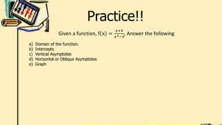 Practice!!
Given a function, f x =
𝑥+4
𝑥2−9
, Answer the following
a) Domain of the function.
b) Intercepts
c) Vertical Asymptotes
d) Horizontal or Oblique Asymptotes
e) Graph
 