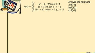 Answer the following
a) f(-4)
b) f(12)
c) f(-1)
𝑓 𝑥 =
𝑥2 − 6 𝑊ℎ𝑒𝑛 𝑥 ≥ 2
2𝑥 + 14 𝑊ℎ𝑒𝑛 𝑥 < −2
23𝑥 − 12 𝑤ℎ𝑒𝑛 − 2 ≤ 𝑥 < 2
 