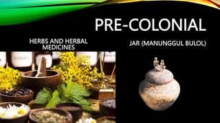 PRE-COLONIAL
HERBS AND HERBAL
MEDICINES
JAR (MANUNGGUL BULOL)
 
