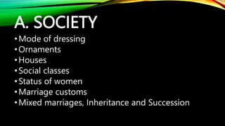 A. SOCIETY
•Mode of dressing
•Ornaments
•Houses
•Social classes
•Status of women
•Marriage customs
•Mixed marriages, Inheritance and Succession
 