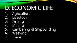 D. ECONOMIC LIFE
1. Agriculture
2. Livestock
3. Fishing
4. Mining
5. Lumbering & Shipbuilding
6. Weaving
7. Trade
 