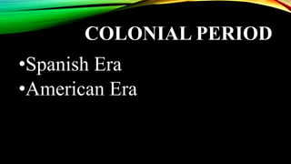 COLONIAL PERIOD
•Spanish Era
•American Era
 