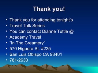Thank you! Thank you for attending tonight’s  Travel Talk Series You can contact Dianne Tuttle @ Academy Travel “In The Creamery” 570 Higuera St. #225 San Luis Obispo CA 93401 781-2630 