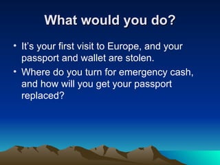 What would you do? It’s your first visit to Europe, and your passport and wallet are stolen.  Where do you turn for emergency cash, and how will you get your passport replaced?  