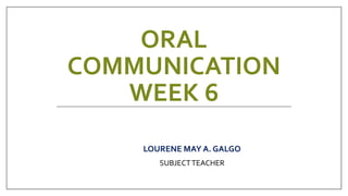 ORAL
COMMUNICATION
WEEK 6
LOURENE MAY A. GALGO
SUBJECTTEACHER
 