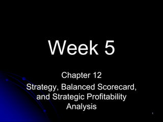 Week 5
Chapter 12
Strategy, Balanced Scorecard,
and Strategic Profitability
Analysis
1
 