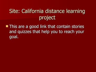 Site: California distance learning project This are a good link that contain stories and quizzes that help you to reach your goal.