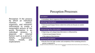 Perception  the process
by which an individual
receives, selects,
organizes, and interprets
information to create a
meaningful picture of the
world. Perception is an
individual process; it
depends on internal
factors such as a person’s
beliefs, experiences,
needs, moods, and
expectations
 