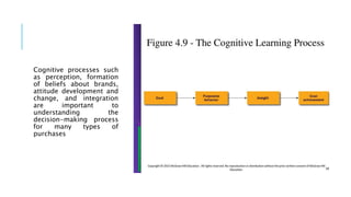 Cognitive processes such
as perception, formation
of beliefs about brands,
attitude development and
change, and integration
are important to
understanding the
decision-making process
for many types of
purchases
 