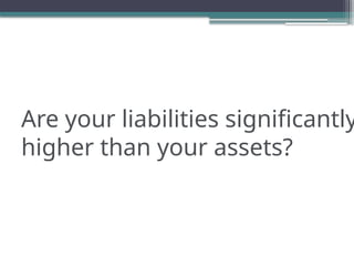 Are your liabilities significantly
higher than your assets?
 