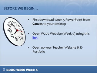 EDUC W200 Week 5
BEFORE WE BEGIN…
• First download week 5 PowerPoint from
Canvas to your desktop
• Open W200 Website (Week 5) using this
link
• Open up your Teacher Website & E-
Portfolio
 