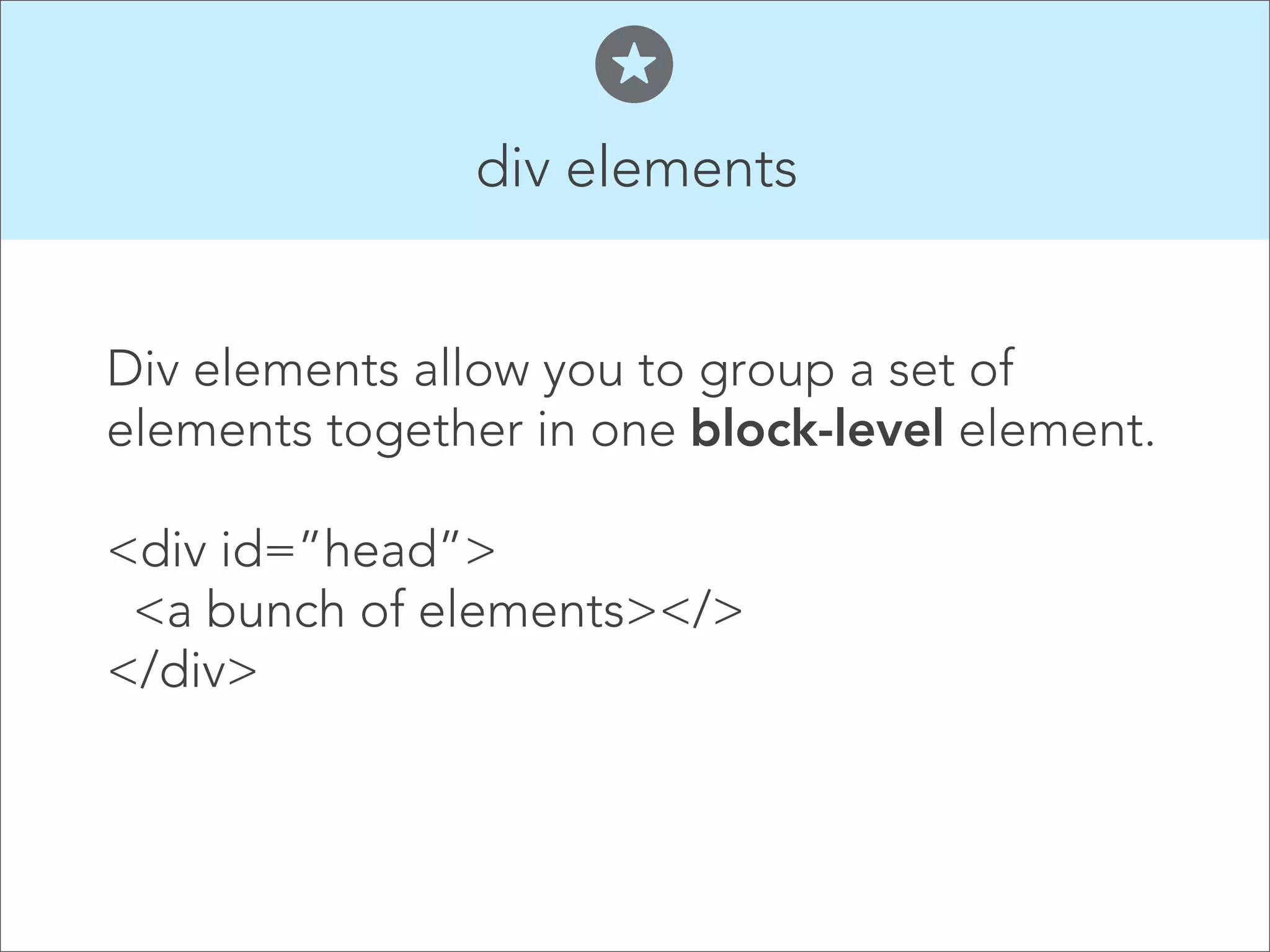 div elements  Div elements allow you to group a set of elements together in one block-level element. !   <div id=”head”> <a bunch of elements></> </div>  