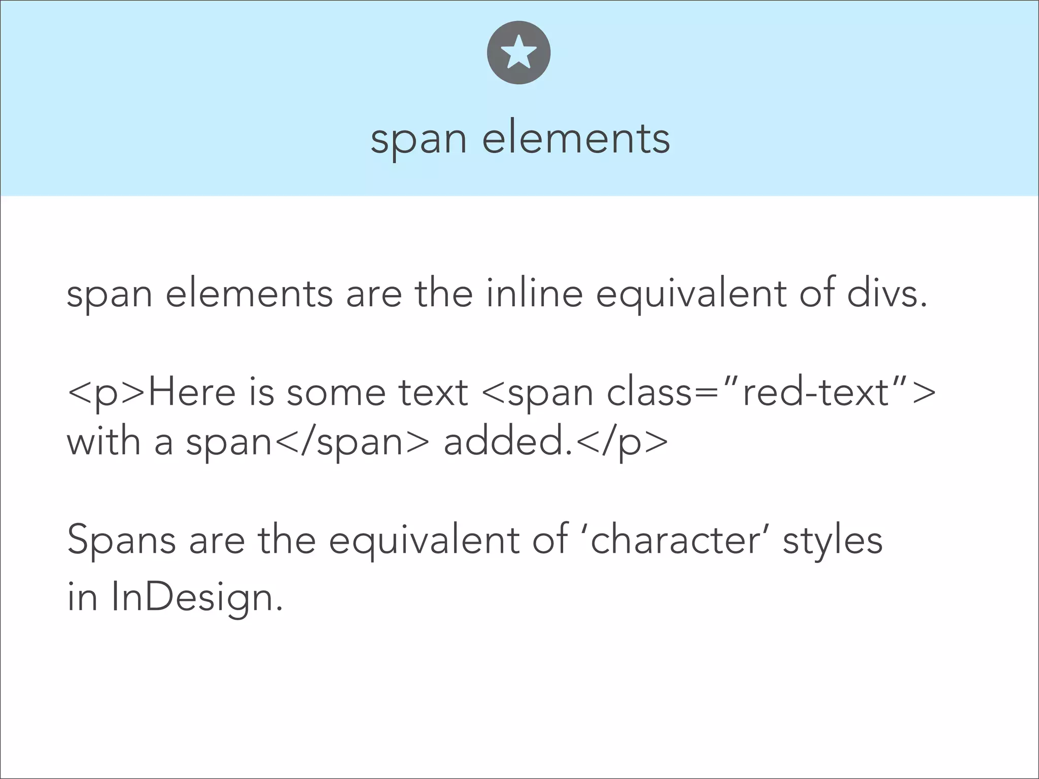 span elements  span elements are the inline equivalent of divs. ! <p>Here is some text <span class=”red-text”> with a span</span> added.</p>   Spans are the equivalent of ‘character’ styles   in InDesign.  
