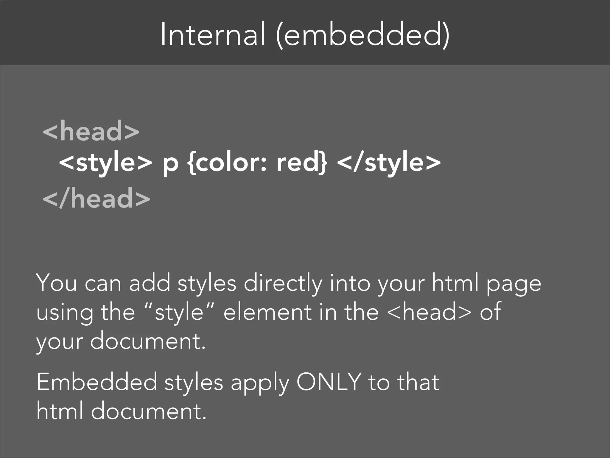 Internal (embedded)   <head>  <style> p {color: red} </style>  </head>  You can add styles directly into your html page using the “style” element in the <head> of your document. Embedded styles apply ONLY to that   html document. 