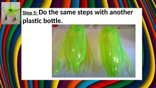 Step 5: Do the same steps with another
plastic bottle.
 