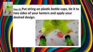 Step 10: Put string on plastic bottle caps, tie it to
two sides of your lantern and apply your
desired design.
 
