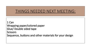 THINGS NEEDED NEXT MEETING:
1 Can
Wrapping paper/colored paper
Glue/ Double sided tape
Scissors
Sequence, buttons and other materials for your design
 