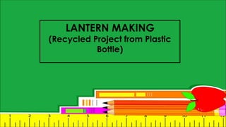 LANTERN MAKING
(Recycled Project from Plastic
Bottle)
 