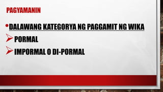 PAGYAMANIN
•DALAWANG KATEGORYA NG PAGGAMIT NG WIKA
PORMAL
IMPORMAL O DI-PORMAL
 