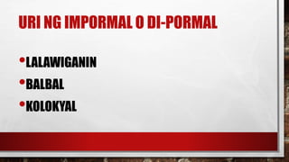 URI NG IMPORMAL O DI-PORMAL
•LALAWIGANIN
•BALBAL
•KOLOKYAL
 