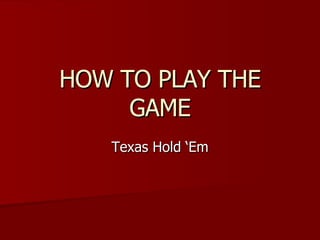 HOW TO PLAY THE GAME Texas Hold ‘Em 