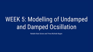 SLIDESMANIA.
WEEK 5: Modelling of Undamped
and Damped Ocsillation
Natalie Kate Sciora and Ynna Nichole Ilogon
 