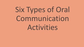Six Types of Oral
Communication
Activities
 
