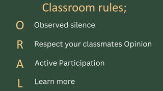 Classroom rules;
O
R
A
L
Observed silence
Respect your classmates Opinion
Active Participation
Learn more
 