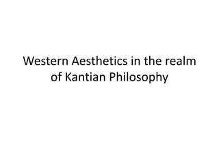 Western Aesthetics in the realm
of Kantian Philosophy
 