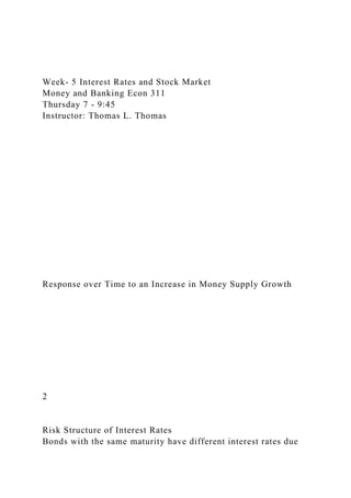 Week- 5 Interest Rates and Stock Market
Money and Banking Econ 311
Thursday 7 - 9:45
Instructor: Thomas L. Thomas
Response over Time to an Increase in Money Supply Growth
2
Risk Structure of Interest Rates
Bonds with the same maturity have different interest rates due
 
