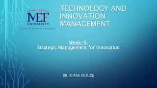 TECHNOLOGY AND
INNOVATION
MANAGEMENT
DR. BURAK KUZUCU
Week-5:
Strategic Management for Innovation
 
