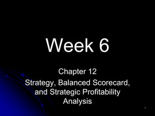 Week 6
Chapter 12
Strategy, Balanced Scorecard,
and Strategic Profitability
Analysis
1
 