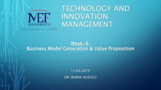 TECHNOLOGY AND
INNOVATION
MANAGEMENT
11.03.2019
DR. BURAK KUZUCU
Week-6:
Business Model Generation & Value Proposition
 